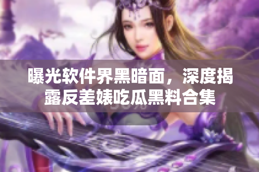 曝光软件界黑暗面，深度揭露反差婊吃瓜黑料合集