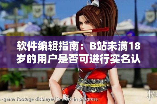 软件编辑指南：B站未满18岁的用户是否可进行实名认证？