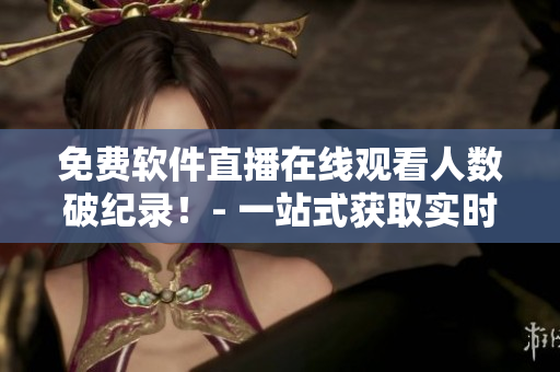 免费软件直播在线观看人数破纪录！- 一站式获取实时软件开发知识最佳途径