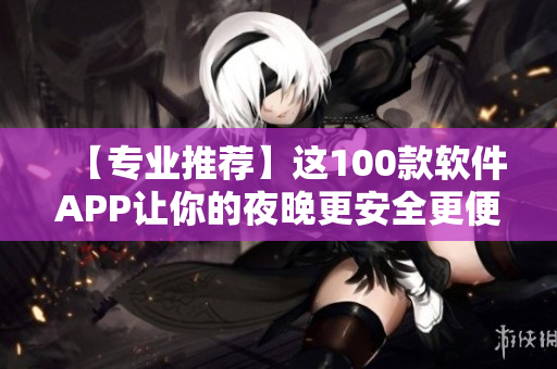 【专业推荐】这100款软件APP让你的夜晚更安全更便捷！——软件编辑精选