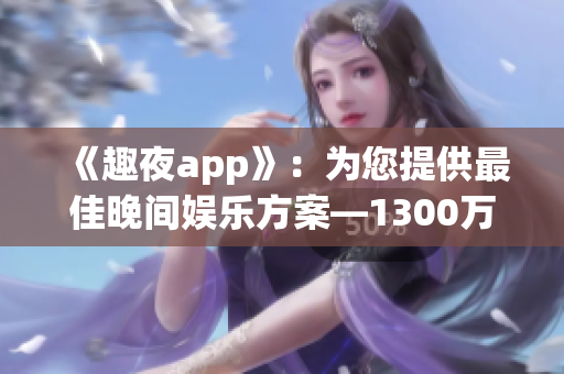 《趣夜app》：为您提供最佳晚间娱乐方案—1300万活跃用户的选择