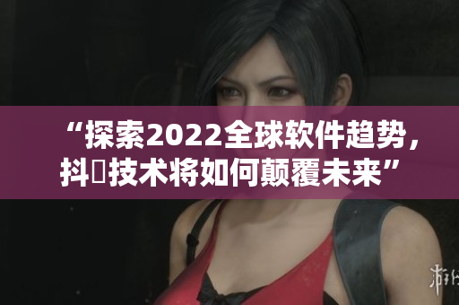 “探索2022全球软件趋势，抖抈技术将如何颠覆未来”