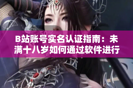 B站账号实名认证指南：未满十八岁如何通过软件进行认证？