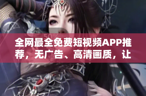 全网最全免费短视频APP推荐，无广告、高清画质，让观影更流畅！