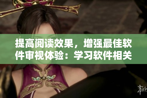 提高阅读效果，增强最佳软件审视体验：学习软件相关的视频观看技巧和方法