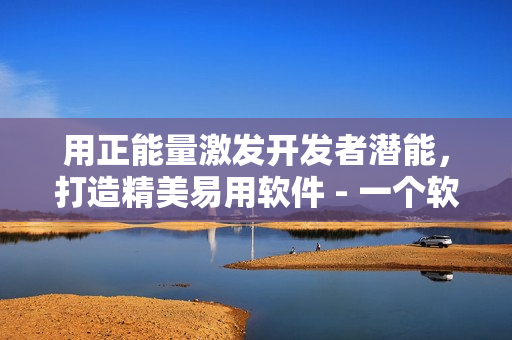 用正能量激发开发者潜能，打造精美易用软件 - 一个软件编辑的思考