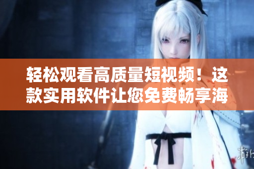 轻松观看高质量短视频！这款实用软件让您免费畅享海量程序开发相关视频