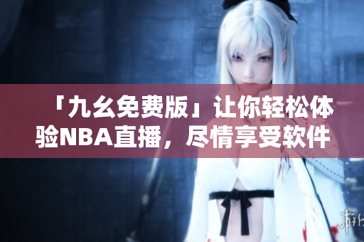 「九幺免费版」让你轻松体验NBA直播，尽情享受软件生态！