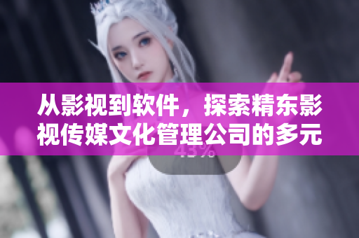从影视到软件，探索精东影视传媒文化管理公司的多元化发展