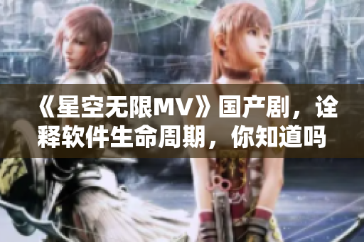 《星空无限MV》国产剧,诠释软件生命周期,你知道吗? 《星空无限MV》国产剧,诠释软件生命周期,你知道吗?