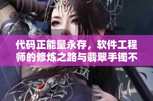 代码正能量永存,软件工程师的修炼之路与翡翠手镯不渝 代码正能量永存,软件工程师的修炼之路与翡翠手镯不渝