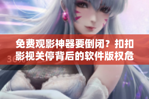 免费观影神器要倒闭？扣扣影视关停背后的软件版权危机