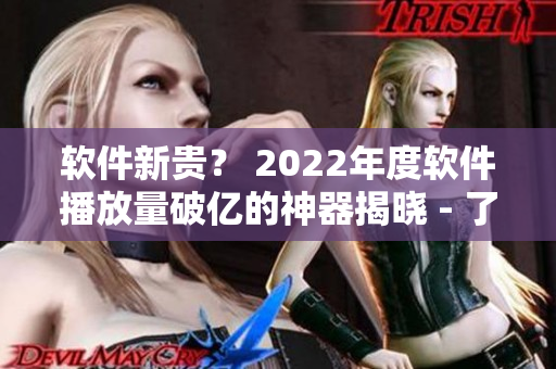 软件新贵？ 2022年度软件播放量破亿的神器揭晓 - 了解其中的秘密