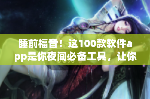 睡前福音！这100款软件app是你夜间必备工具，让你轻松修复电脑和移动设备