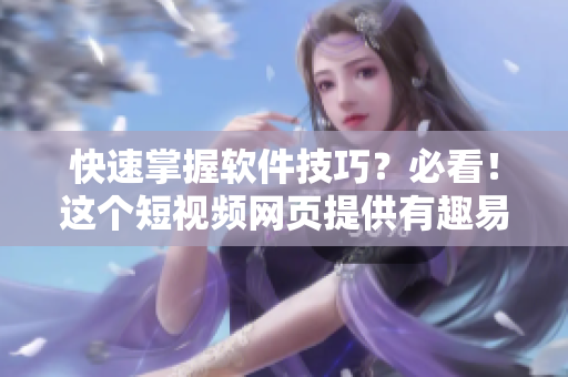 快速掌握软件技巧？必看！这个短视频网页提供有趣易学的软件教程！