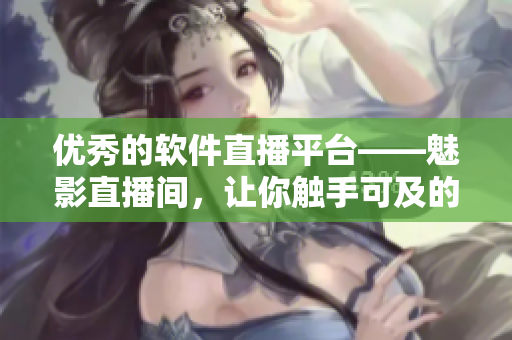 优秀的软件直播平台——魅影直播间，让你触手可及的软件世界