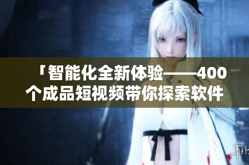 「智能化全新体验——400个成品短视频带你探索软件世界」