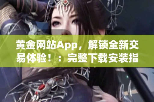 黄金网站App，解锁全新交易体验！：完整下载安装指南及使用技巧