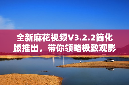 全新麻花视频V3.2.2简化版推出,带你领略极致观影体验 全新麻花视频V3.2.2简化版推出,带你领略极致观影体验
