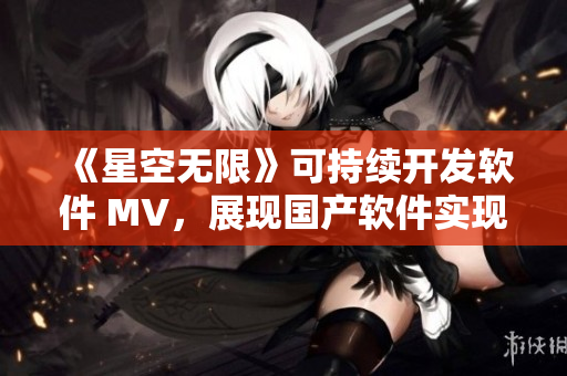 《星空无限》可持续开发软件 MV，展现国产软件实现创新突破之路