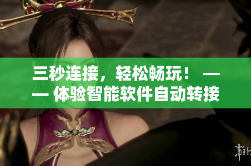 三秒连接，轻松畅玩！ —— 体验智能软件自动转接带来的高效无障碍