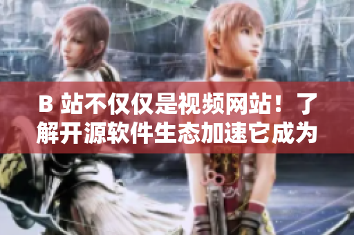 B 站不仅仅是视频网站！了解开源软件生态加速它成为全方位互联网服务平台