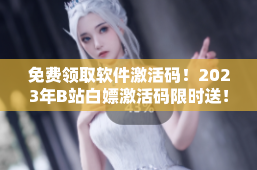 免费领取软件激活码！2023年B站白嫖激活码限时送！立即获取！