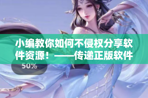 小编教你如何不侵权分享软件资源！——传递正版软件资源的正确姿势