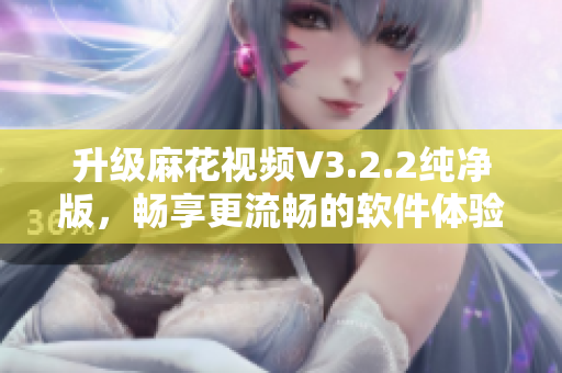 升级麻花视频V3.2.2纯净版，畅享更流畅的软件体验