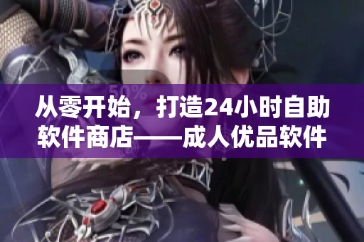 从零开始，打造24小时自助软件商店——成人优品软件店即将开业！
