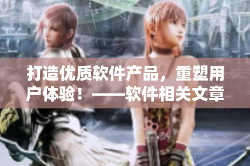 打造优质软件产品，重塑用户体验！——软件相关文章编辑