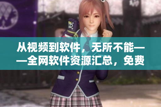 从视频到软件，无所不能——全网软件资源汇总，免费畅享！
