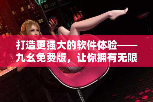 打造更强大的软件体验——九幺免费版，让你拥有无限可能