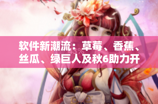 软件新潮流：草莓、香蕉、丝瓜、绿巨人及秋6助力开发！