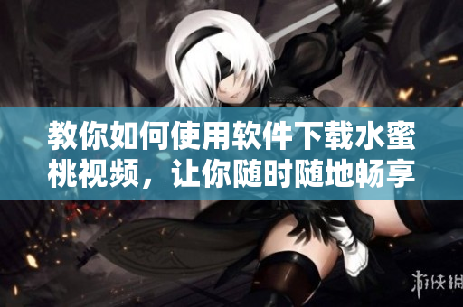 教你如何使用软件下载水蜜桃视频，让你随时随地畅享美好时光