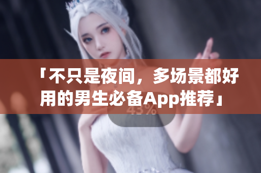 「不只是夜间，多场景都好用的男生必备App推荐」