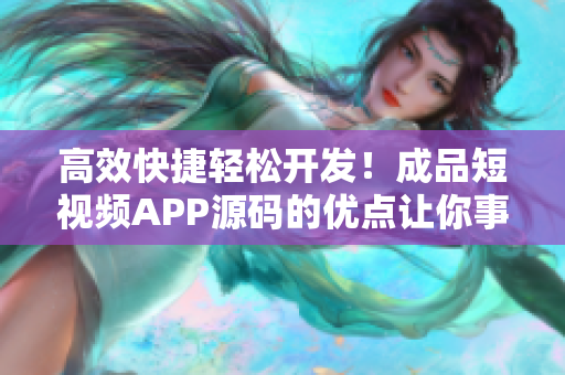 高效快捷轻松开发！成品短视频APP源码的优点让你事半功倍