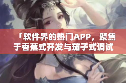「软件界的热门APP，聚焦于香蕉式开发与茄子式调试！」