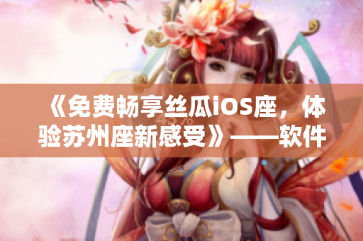《免费畅享丝瓜iOS座，体验苏州座新感受》——软件资讯专业编辑独家报道