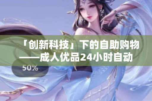「创新科技」下的自助购物——成人优品24小时自动售货店