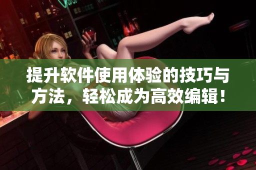 提升软件使用体验的技巧与方法，轻松成为高效编辑！