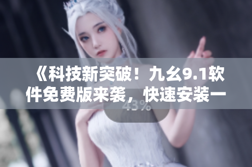 《科技新突破！九幺9.1软件免费版来袭，快速安装一键搞定》