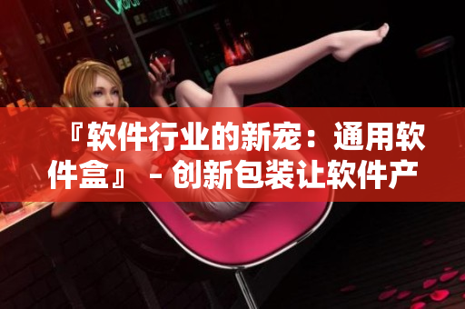 『软件行业的新宠：通用软件盒』 – 创新包装让软件产品更加出众