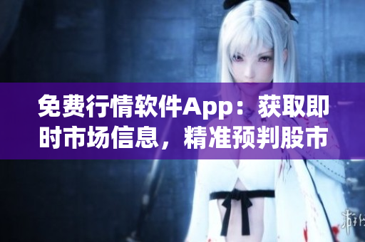 免费行情软件App：获取即时市场信息，精准预判股市趋势