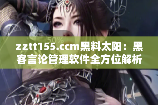 zztt155.ccm黑料太阳：黑客言论管理软件全方位解析