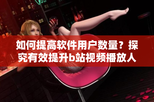 如何提高软件用户数量？探究有效提升b站视频播放人数的方法！