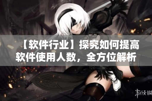 【软件行业】探究如何提高软件使用人数，全方位解析应用推广策略