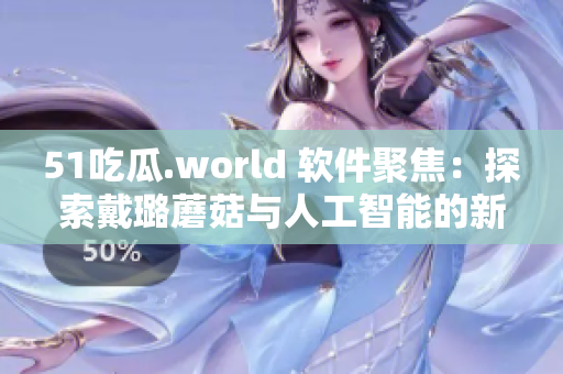 51吃瓜.world 软件聚焦：探索戴璐蘑菇与人工智能的新时代