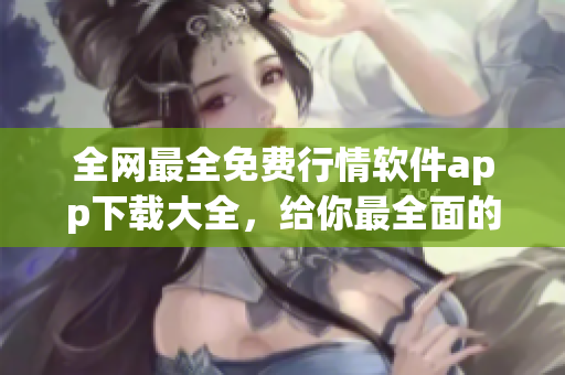 全网最全免费行情软件app下载大全,给你最全面的软件选择! 全网最全免费行情软件app下载大全,给你最全面的软件选择!