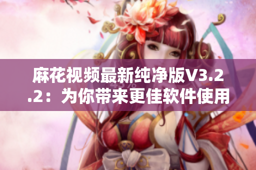 麻花视频最新纯净版V3.2.2：为你带来更佳软件使用体验